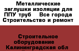 Металлические заглушки изоляции для ППУ труб. - Все города Строительство и ремонт » Строительное оборудование   . Калининградская обл.,Балтийск г.